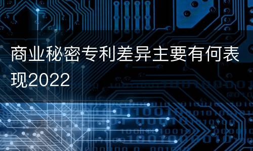 商业秘密专利差异主要有何表现2022