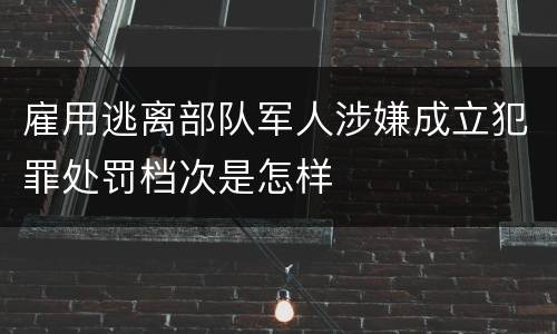 雇用逃离部队军人涉嫌成立犯罪处罚档次是怎样