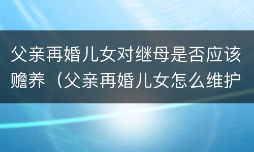 父亲再婚儿女对继母是否应该赡养（父亲再婚儿女怎么维护自己利益）