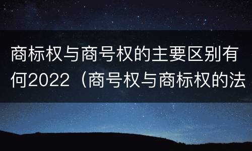 商标权与商号权的主要区别有何2022（商号权与商标权的法律冲突与解决）