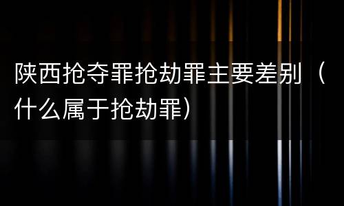 陕西抢夺罪抢劫罪主要差别（什么属于抢劫罪）