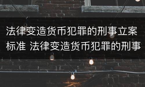 法律变造货币犯罪的刑事立案标准 法律变造货币犯罪的刑事立案标准是什么