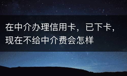 在中介办理信用卡,已下卡,现在不给中介费会怎样