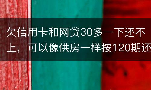 欠信用卡和网贷30多一下还不上，可以像供房一样按120期还吗