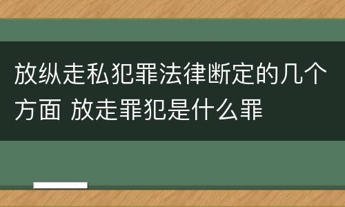放纵走私犯罪法律断定的几个方面 放走罪犯是什么罪