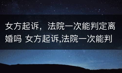 女方起诉，法院一次能判定离婚吗 女方起诉,法院一次能判定离婚吗怎么办