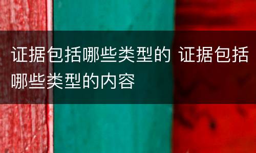 证据包括哪些类型的 证据包括哪些类型的内容