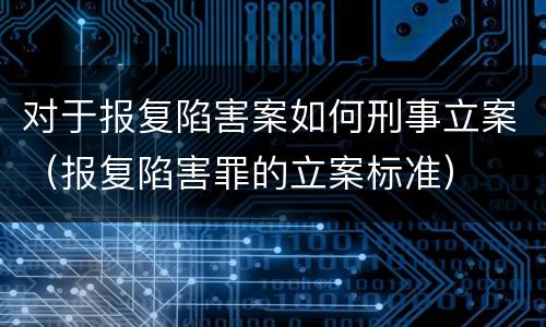 对于报复陷害案如何刑事立案（报复陷害罪的立案标准）