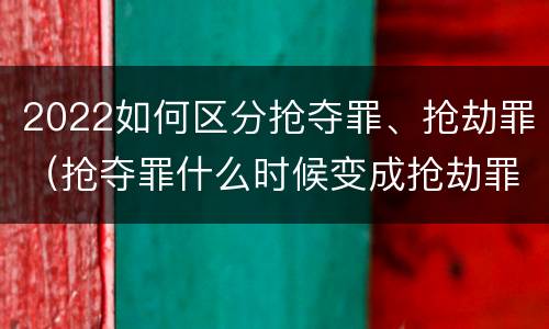 2022如何区分抢夺罪、抢劫罪（抢夺罪什么时候变成抢劫罪）