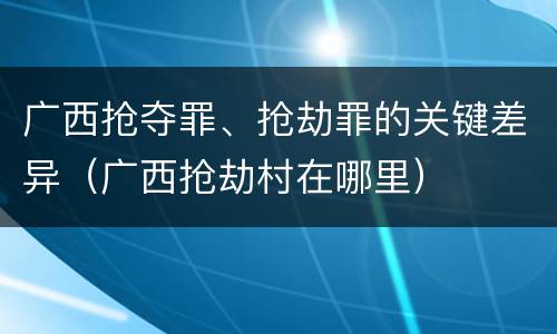广西抢夺罪、抢劫罪的关键差异（广西抢劫村在哪里）