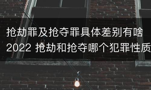 抢劫罪及抢夺罪具体差别有啥2022 抢劫和抢夺哪个犯罪性质严重