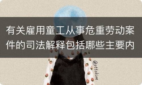 有关雇用童工从事危重劳动案件的司法解释包括哪些主要内容