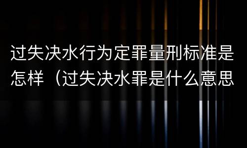 过失决水行为定罪量刑标准是怎样（过失决水罪是什么意思）