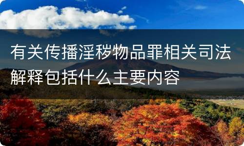 有关传播淫秽物品罪相关司法解释包括什么主要内容