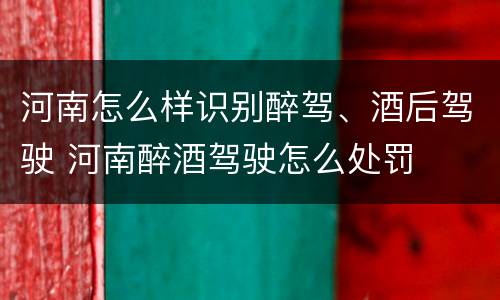 河南怎么样识别醉驾、酒后驾驶 河南醉酒驾驶怎么处罚