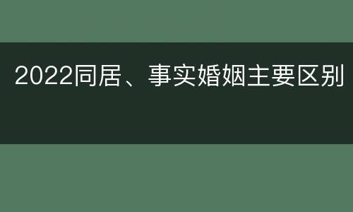 2022同居、事实婚姻主要区别