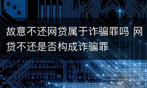故意不还网贷属于诈骗罪吗 网贷不还是否构成诈骗罪