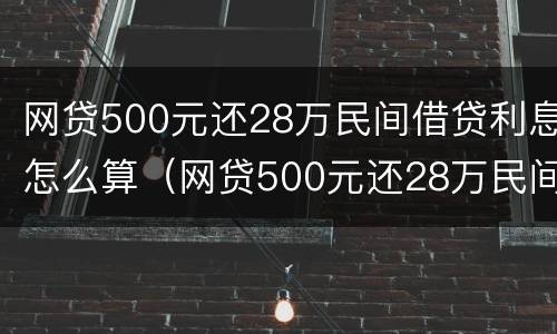 网贷500元还28万民间借贷利息怎么算（网贷500元还28万民间借贷利息怎么算出来的）