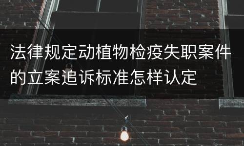 法律规定动植物检疫失职案件的立案追诉标准怎样认定