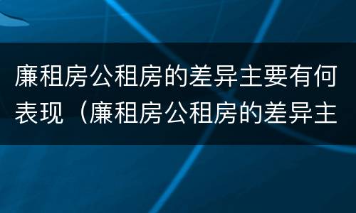 廉租房公租房的差异主要有何表现（廉租房公租房的差异主要有何表现呢）