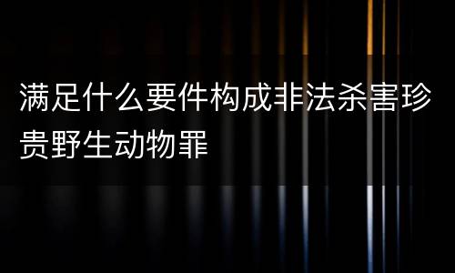 满足什么要件构成非法杀害珍贵野生动物罪