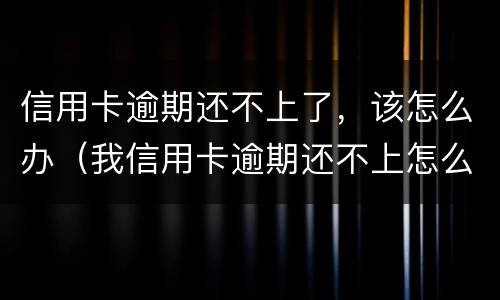 信用卡逾期还不上了，该怎么办（我信用卡逾期还不上怎么办）
