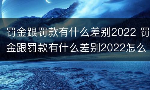 罚金跟罚款有什么差别2022 罚金跟罚款有什么差别2022怎么算