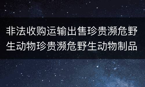 非法收购运输出售珍贵濒危野生动物珍贵濒危野生动物制品罪的构成条件有哪些