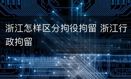 浙江怎样区分拘役拘留 浙江行政拘留