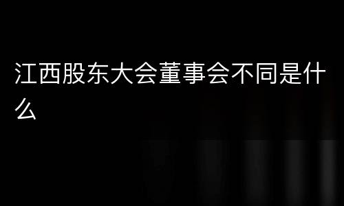 江西股东大会董事会不同是什么