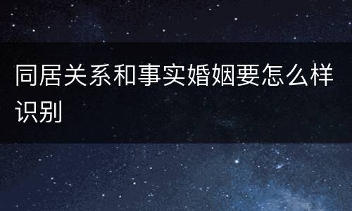 同居关系和事实婚姻要怎么样识别