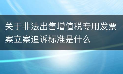 关于非法出售增值税专用发票案立案追诉标准是什么