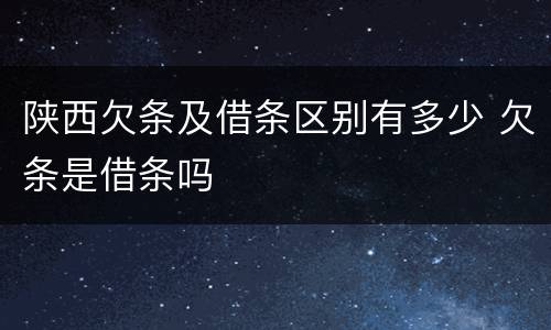 陕西欠条及借条区别有多少 欠条是借条吗