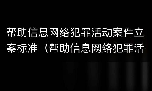 帮助信息网络犯罪活动案件立案标准（帮助信息网络犯罪活动案件立案标准是什么）