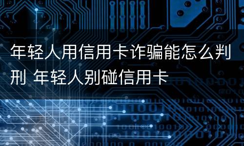 年轻人用信用卡诈骗能怎么判刑 年轻人别碰信用卡