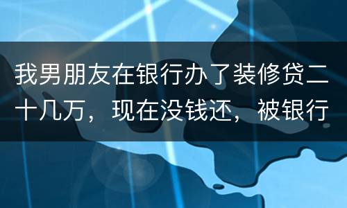 我男朋友在银行办了装修贷二十几万，现在没钱还，被银行起诉信用卡诈骗请问他会坐牢吗