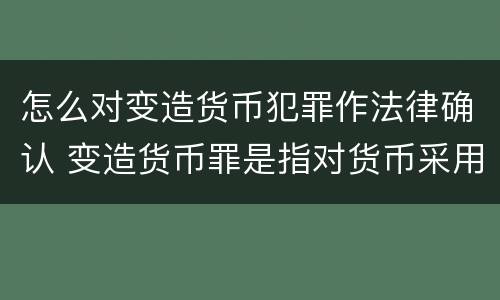 怎么对变造货币犯罪作法律确认 变造货币罪是指对货币采用什么等方法