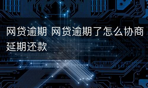 网贷逾期 网贷逾期了怎么协商延期还款