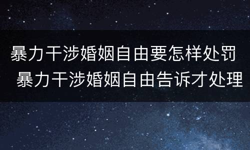 暴力干涉婚姻自由要怎样处罚 暴力干涉婚姻自由告诉才处理