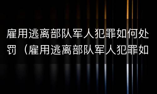 雇用逃离部队军人犯罪如何处罚（雇用逃离部队军人犯罪如何处罚的）