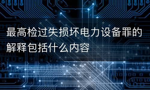 最高检过失损坏电力设备罪的解释包括什么内容