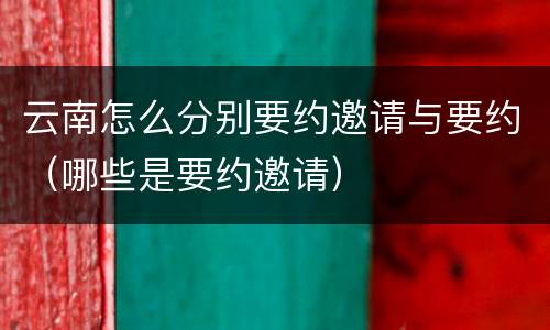 云南怎么分别要约邀请与要约（哪些是要约邀请）