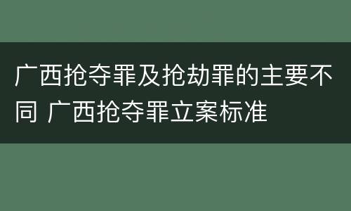 广西抢夺罪及抢劫罪的主要不同 广西抢夺罪立案标准