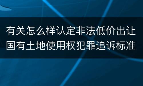 有关怎么样认定非法低价出让国有土地使用权犯罪追诉标准
