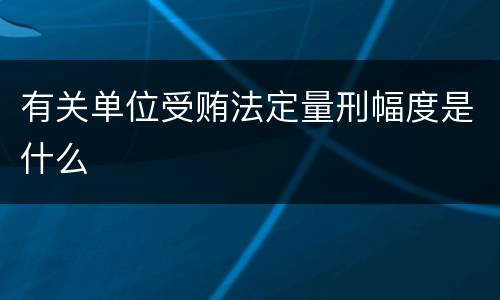有关单位受贿法定量刑幅度是什么