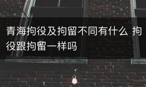青海拘役及拘留不同有什么 拘役跟拘留一样吗