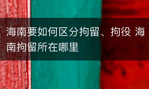 海南要如何区分拘留、拘役 海南拘留所在哪里