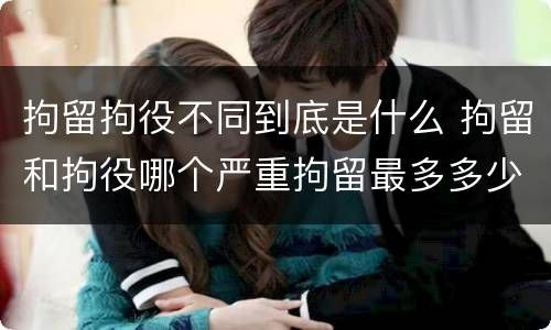 拘留拘役不同到底是什么 拘留和拘役哪个严重拘留最多多少天