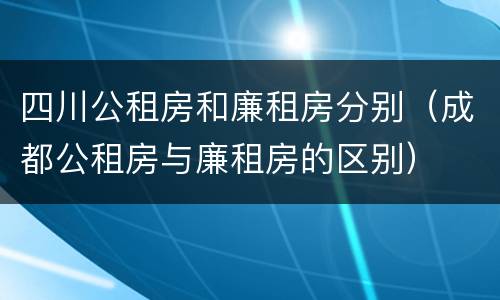 四川公租房和廉租房分别（成都公租房与廉租房的区别）