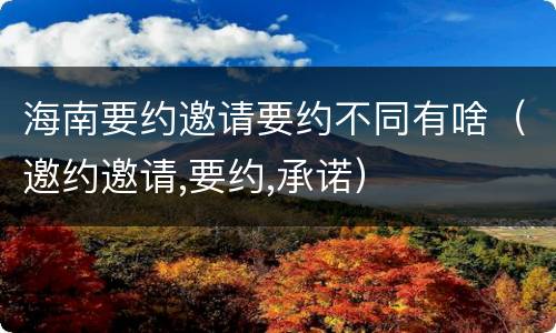 海南要约邀请要约不同有啥（邀约邀请,要约,承诺）